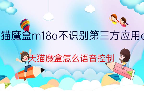 天猫魔盒m18a不识别第三方应用app 天猫魔盒怎么语音控制？